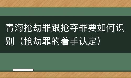 青海抢劫罪跟抢夺罪要如何识别（抢劫罪的着手认定）