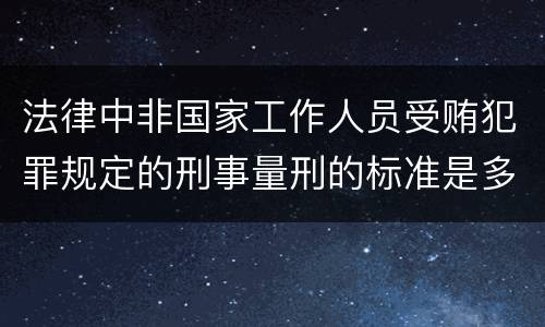 法律中非国家工作人员受贿犯罪规定的刑事量刑的标准是多少