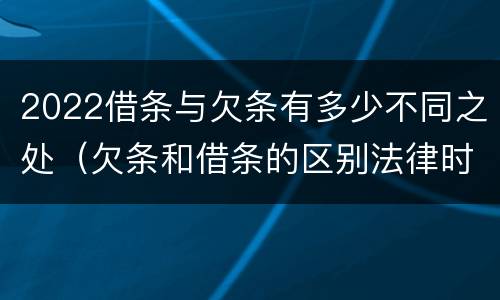 2022借条与欠条有多少不同之处（欠条和借条的区别法律时间多少年）