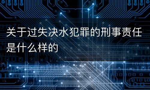 关于过失决水犯罪的刑事责任是什么样的