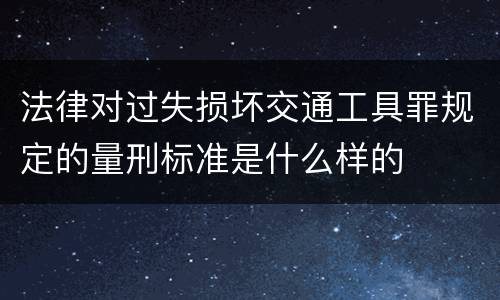 法律对过失损坏交通工具罪规定的量刑标准是什么样的