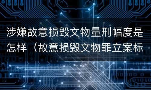 涉嫌故意损毁文物量刑幅度是怎样（故意损毁文物罪立案标准）