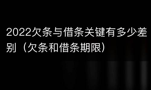 2022欠条与借条关键有多少差别（欠条和借条期限）