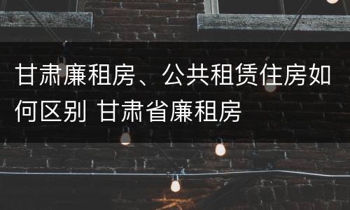 甘肃廉租房、公共租赁住房如何区别 甘肃省廉租房