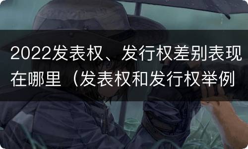 2022发表权、发行权差别表现在哪里（发表权和发行权举例）