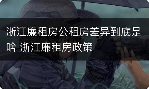 浙江廉租房公租房差异到底是啥 浙江廉租房政策