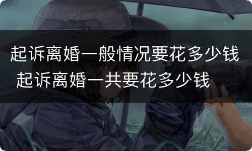 起诉离婚一般情况要花多少钱 起诉离婚一共要花多少钱