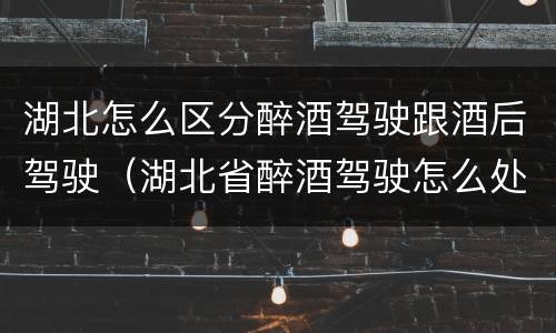 湖北怎么区分醉酒驾驶跟酒后驾驶（湖北省醉酒驾驶怎么处罚）