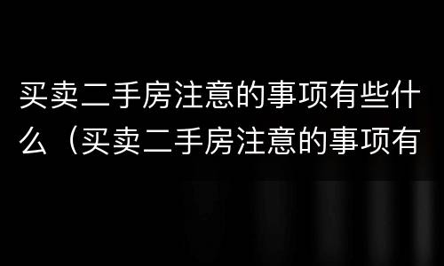 买卖二手房注意的事项有些什么（买卖二手房注意的事项有些什么内容）