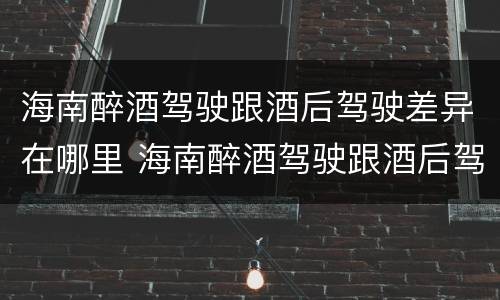海南醉酒驾驶跟酒后驾驶差异在哪里 海南醉酒驾驶跟酒后驾驶差异在哪里呢