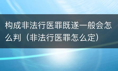 构成非法行医罪既遂一般会怎么判（非法行医罪怎么定）