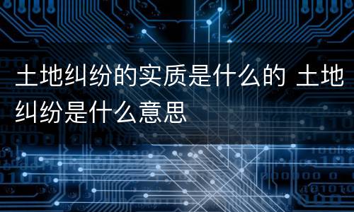 土地纠纷的实质是什么的 土地纠纷是什么意思