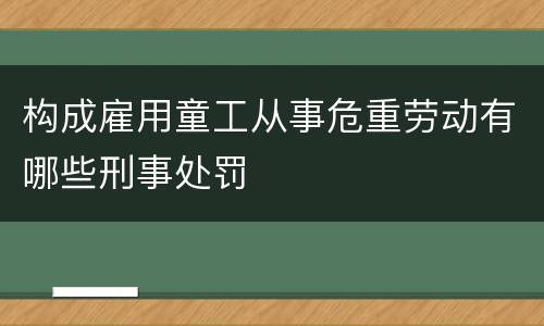 构成雇用童工从事危重劳动有哪些刑事处罚
