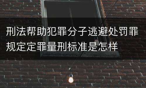 刑法帮助犯罪分子逃避处罚罪规定定罪量刑标准是怎样