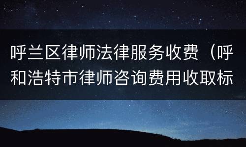 呼兰区律师法律服务收费（呼和浩特市律师咨询费用收取标准）