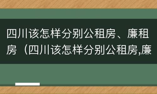 四川该怎样分别公租房、廉租房（四川该怎样分别公租房,廉租房和商品房）