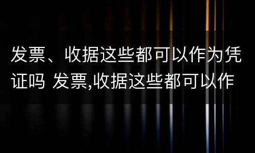 发票、收据这些都可以作为凭证吗 发票,收据这些都可以作为凭证吗对吗