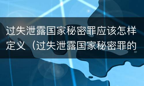 过失泄露国家秘密罪应该怎样定义（过失泄露国家秘密罪的标准有哪些）