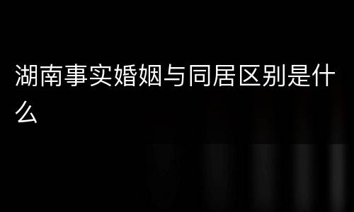 湖南事实婚姻与同居区别是什么
