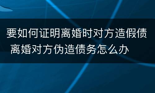 要如何证明离婚时对方造假债 离婚对方伪造债务怎么办