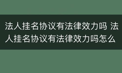 法人挂名协议有法律效力吗 法人挂名协议有法律效力吗怎么写