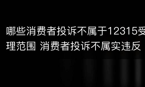 哪些消费者投诉不属于12315受理范围 消费者投诉不属实违反哪条法律