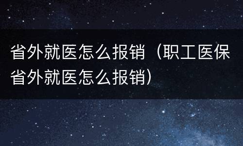 省外就医怎么报销（职工医保省外就医怎么报销）