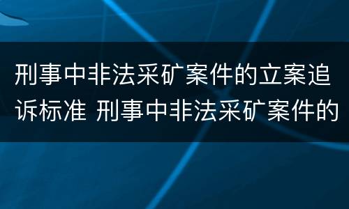 刑事中非法采矿案件的立案追诉标准 刑事中非法采矿案件的立案追诉标准是