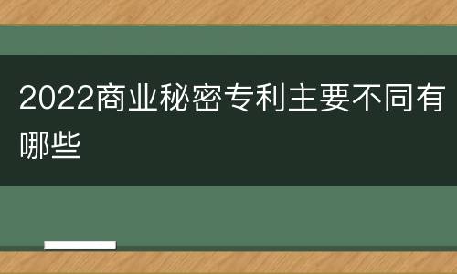 2022商业秘密专利主要不同有哪些