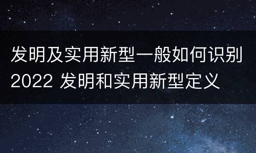 发明及实用新型一般如何识别2022 发明和实用新型定义