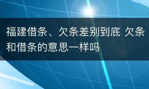 福建借条、欠条差别到底 欠条和借条的意思一样吗