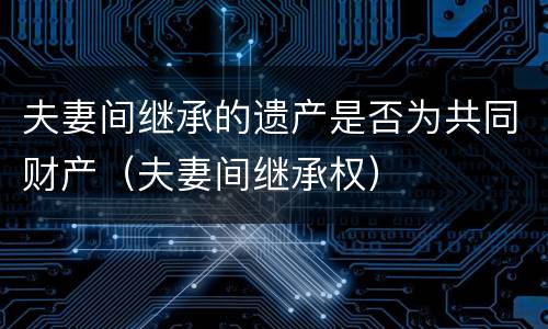 夫妻间继承的遗产是否为共同财产（夫妻间继承权）