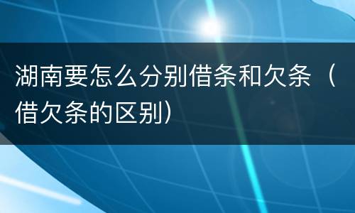 湖南要怎么分别借条和欠条（借欠条的区别）