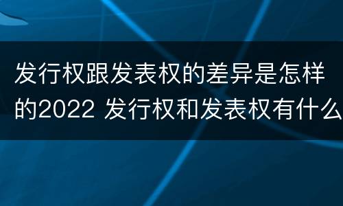 发行权跟发表权的差异是怎样的2022 发行权和发表权有什么区别