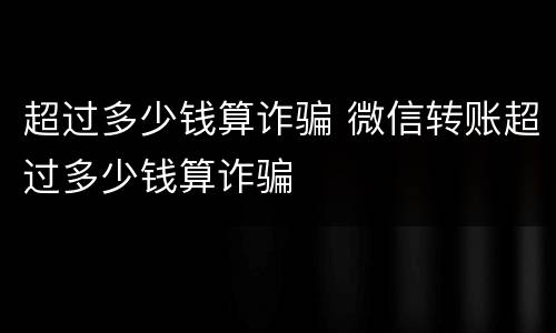 超过多少钱算诈骗 微信转账超过多少钱算诈骗