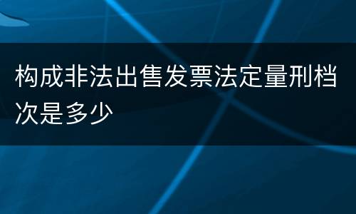 构成非法出售发票法定量刑档次是多少