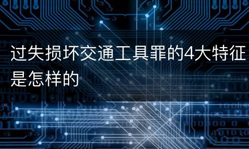 过失损坏交通工具罪的4大特征是怎样的