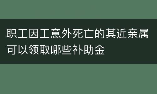 职工因工意外死亡的其近亲属可以领取哪些补助金