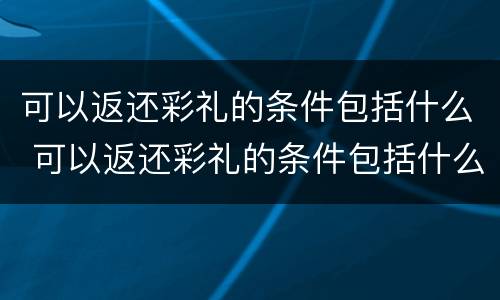 可以返还彩礼的条件包括什么 可以返还彩礼的条件包括什么内容