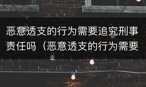恶意透支的行为需要追究刑事责任吗（恶意透支的行为需要追究刑事责任吗）