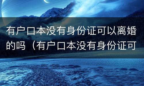 有户口本没有身份证可以离婚的吗（有户口本没有身份证可以离婚的吗怎么离）