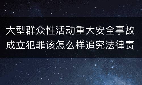 大型群众性活动重大安全事故成立犯罪该怎么样追究法律责任