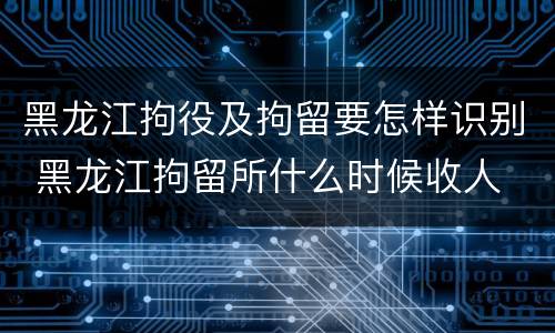 黑龙江拘役及拘留要怎样识别 黑龙江拘留所什么时候收人