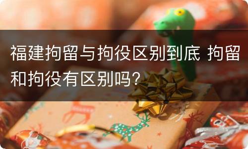 福建拘留与拘役区别到底 拘留和拘役有区别吗?