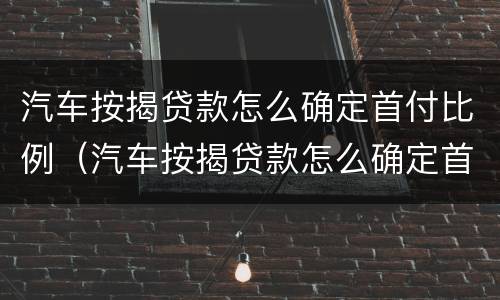 汽车按揭贷款怎么确定首付比例（汽车按揭贷款怎么确定首付比例呢）