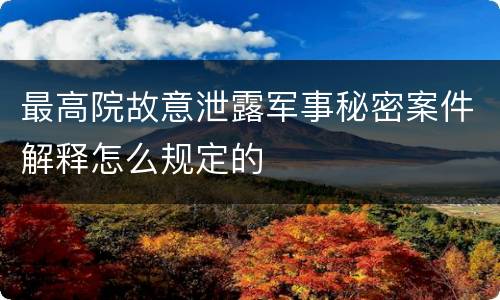 最高院故意泄露军事秘密案件解释怎么规定的