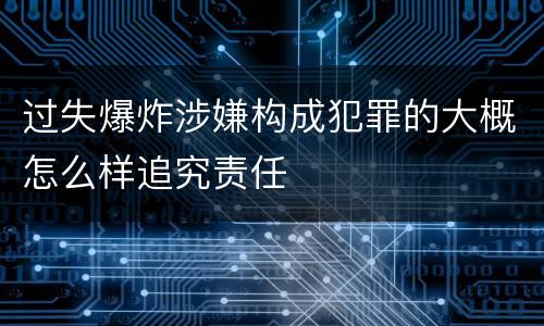 过失爆炸涉嫌构成犯罪的大概怎么样追究责任