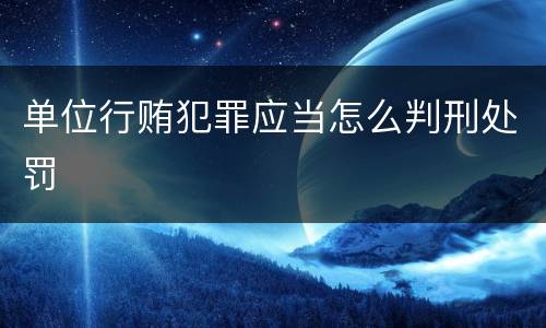 单位行贿犯罪应当怎么判刑处罚