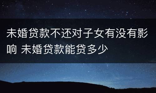 未婚贷款不还对子女有没有影响 未婚贷款能贷多少