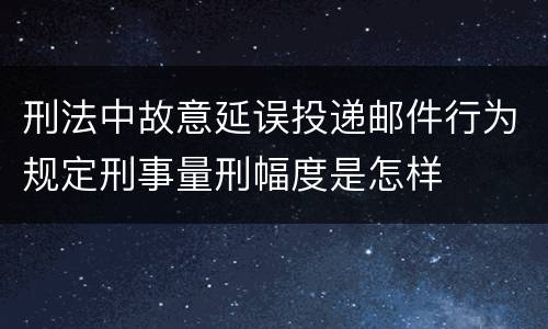 刑法中故意延误投递邮件行为规定刑事量刑幅度是怎样
